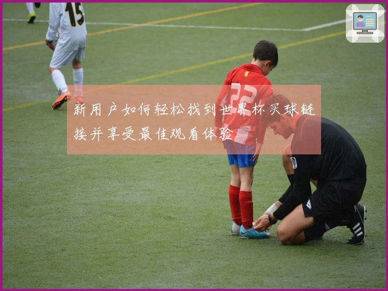新用户如何轻松找到世界杯买球链接并享受最佳观看体验