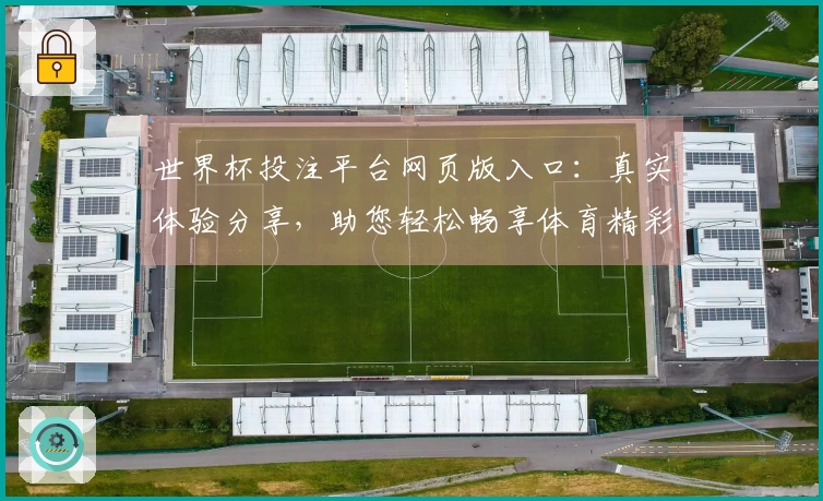 世界杯投注平台网页版入口：真实体验分享，助您轻松畅享体育精彩