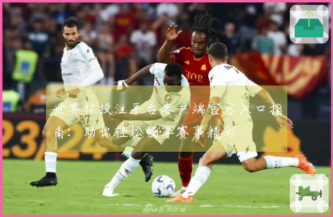 世界杯投注平台客户端官方入口指南：助你轻松畅享赛事精彩