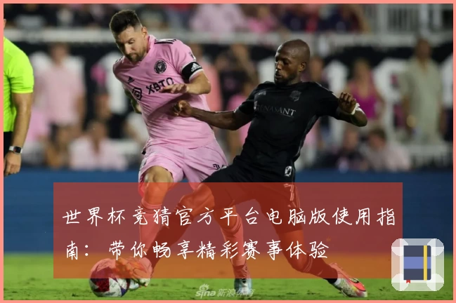 世界杯竞猜官方平台电脑版使用指南：带你畅享精彩赛事体验