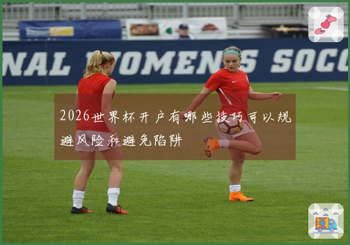 2026世界杯开户有哪些技巧可以规避风险和避免陷阱