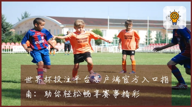 世界杯投注平台客户端官方入口指南：助你轻松畅享赛事精彩