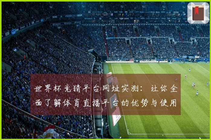 世界杯竞猜平台网址实测:让你全面了解体育直播平台的优势与使用体验