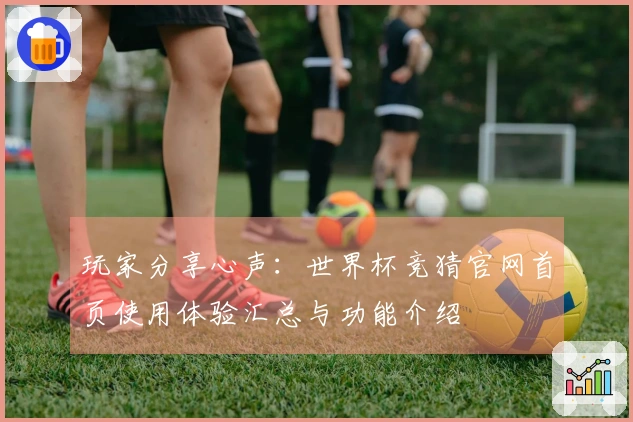 玩家分享心声:世界杯竞猜官网首页使用体验汇总与功能介绍