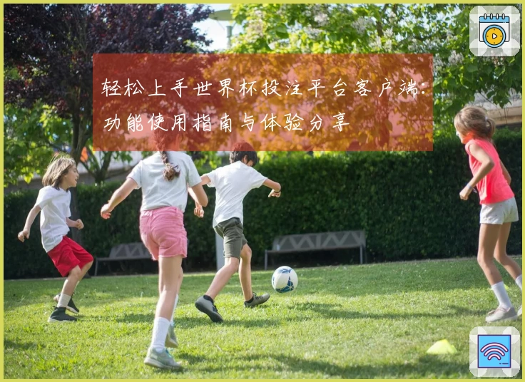 轻松上手世界杯投注平台客户端：功能使用指南与体验分享