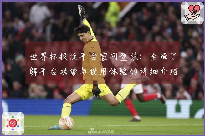 世界杯投注平台官网登录：全面了解平台功能与使用体验的详细介绍