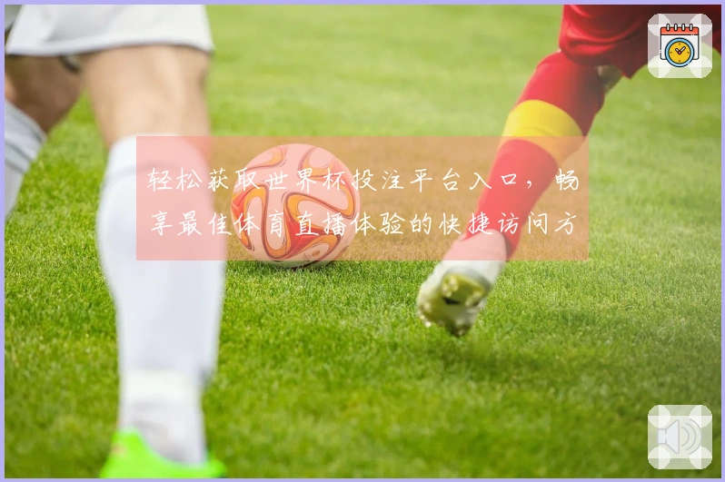 轻松获取世界杯投注平台入口,畅享最佳体育直播体验的快捷访问方式