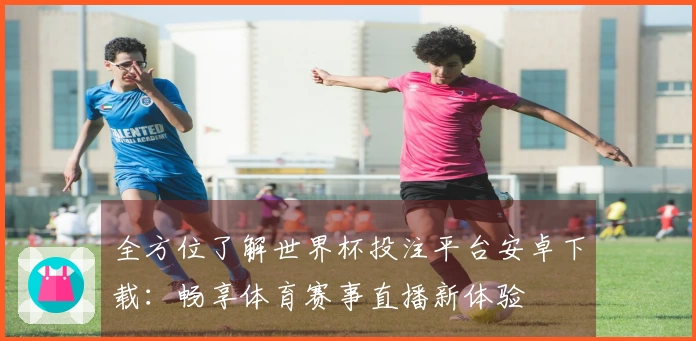 全方位了解世界杯投注平台安卓下载：畅享体育赛事直播新体验