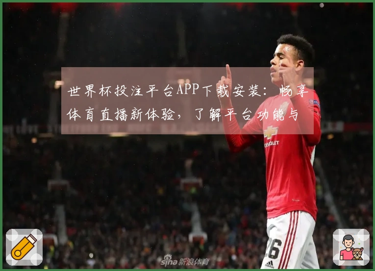 世界杯投注平台APP下载安装：畅享体育直播新体验，了解平台功能与使用指南