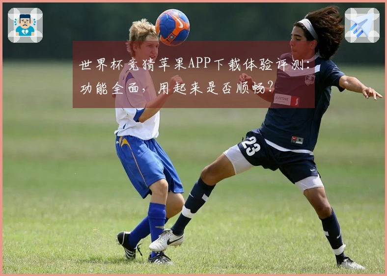 世界杯竞猜苹果APP下载体验评测:功能全面,用起来是否顺畅?