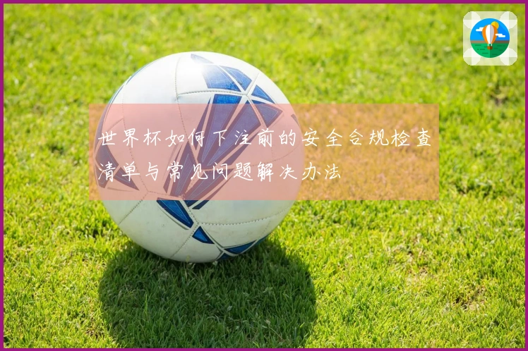 世界杯如何下注前的安全合规检查清单与常见问题解决办法