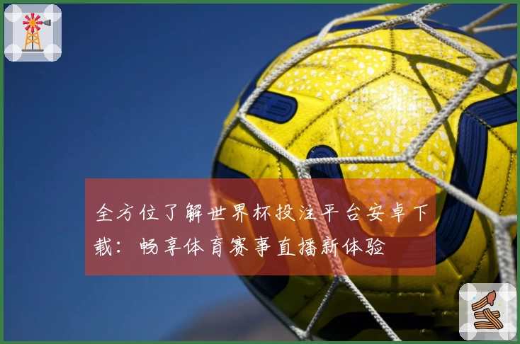 全方位了解世界杯投注平台安卓下载:畅享体育赛事直播新体验
