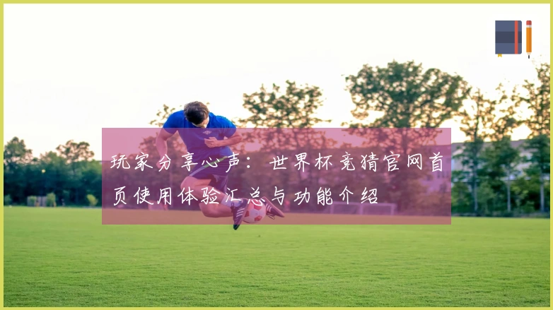 玩家分享心声：世界杯竞猜官网首页使用体验汇总与功能介绍