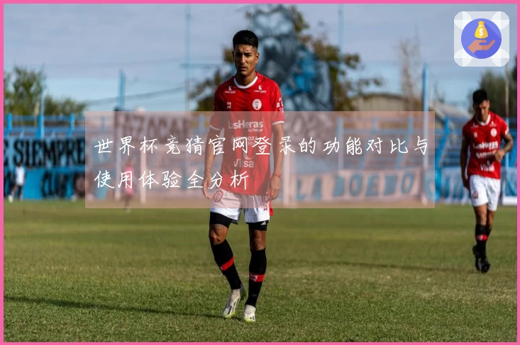 世界杯竞猜官网登录的功能对比与使用体验全分析