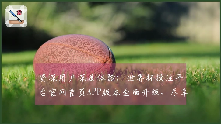 资深用户深度体验：世界杯投注平台官网首页APP版本全面升级，尽享体育精彩。