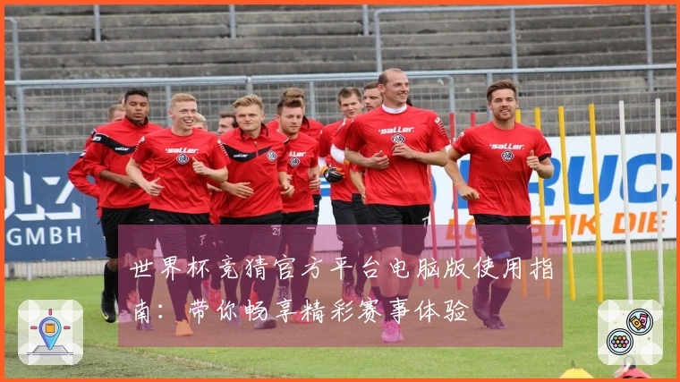 世界杯竞猜官方平台电脑版使用指南：带你畅享精彩赛事体验