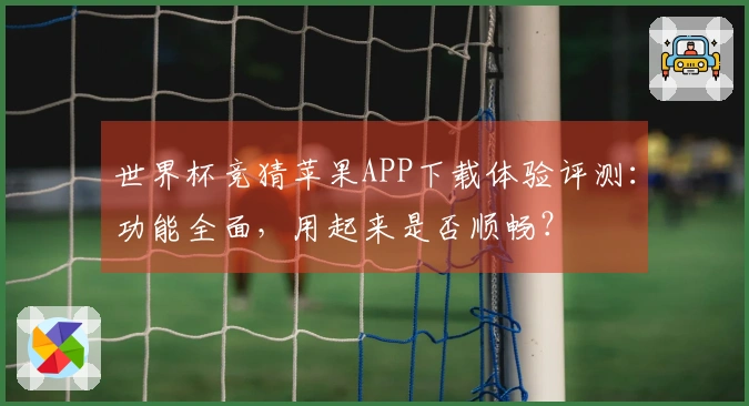 世界杯竞猜苹果APP下载体验评测：功能全面，用起来是否顺畅？