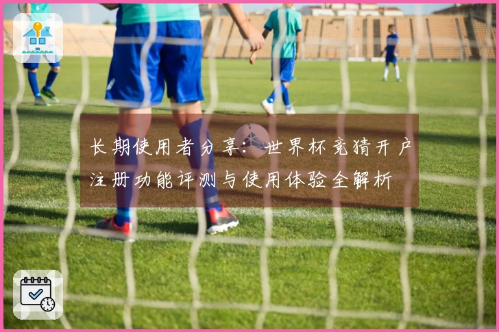 长期使用者分享：世界杯竞猜开户注册功能评测与使用体验全解析
