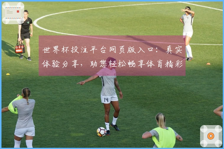 世界杯投注平台网页版入口：真实体验分享，助您轻松畅享体育精彩
