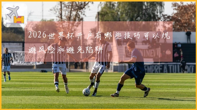 2026世界杯开户有哪些技巧可以规避风险和避免陷阱